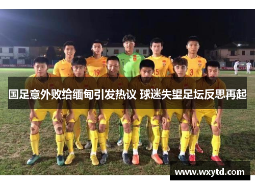 国足意外败给缅甸引发热议 球迷失望足坛反思再起
